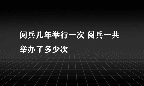 阅兵几年举行一次 阅兵一共举办了多少次