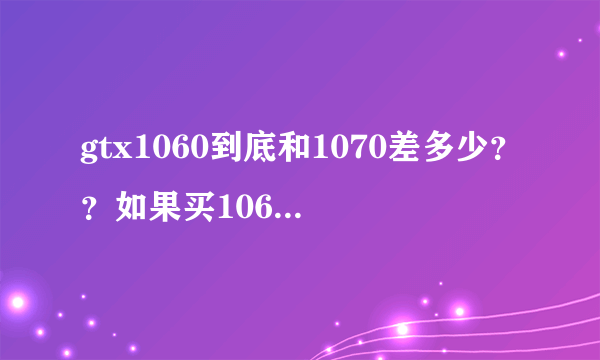 gtx1060到底和1070差多少？？如果买1060应该买那个？？