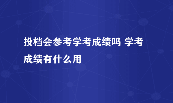 投档会参考学考成绩吗 学考成绩有什么用