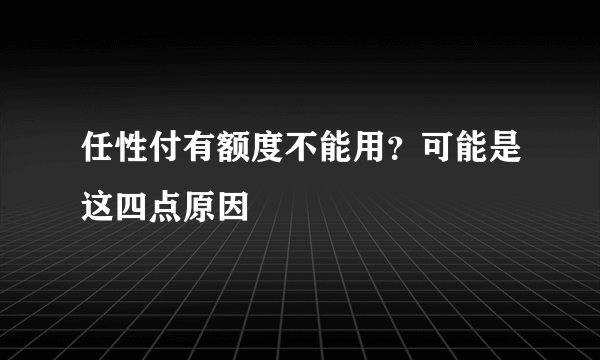 任性付有额度不能用？可能是这四点原因