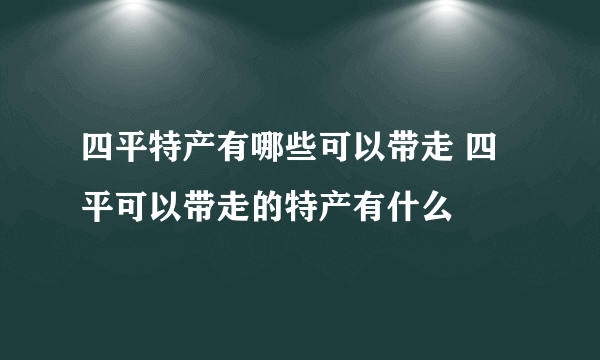 四平特产有哪些可以带走 四平可以带走的特产有什么