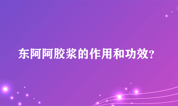 东阿阿胶浆的作用和功效？