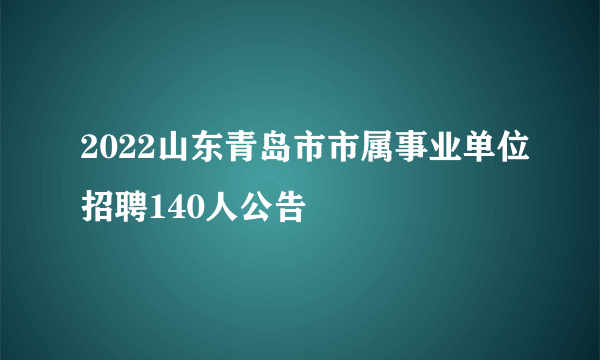 2022山东青岛市市属事业单位招聘140人公告