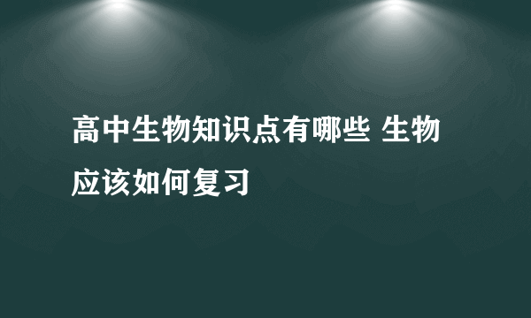 高中生物知识点有哪些 生物应该如何复习