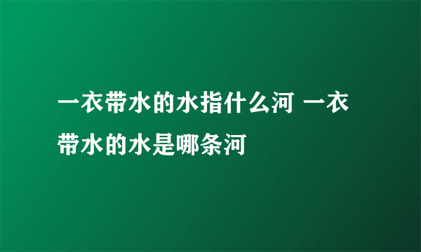 一衣带水的水指什么河 一衣带水的水是哪条河