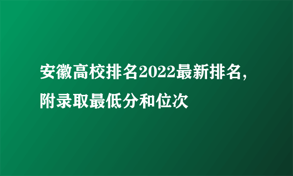 安徽高校排名2022最新排名,附录取最低分和位次