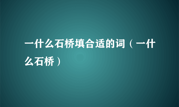 一什么石桥填合适的词（一什么石桥）