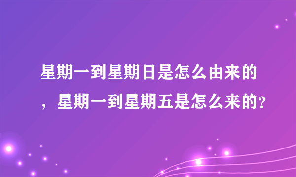 星期一到星期日是怎么由来的，星期一到星期五是怎么来的？