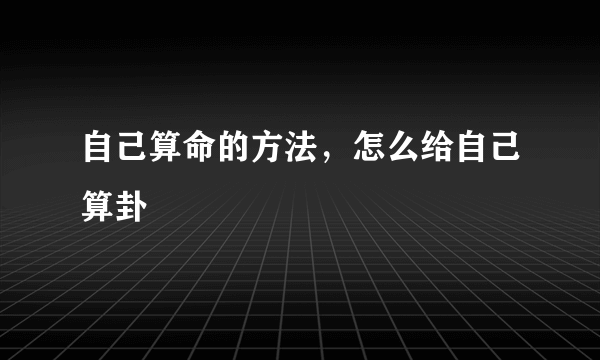 自己算命的方法，怎么给自己算卦