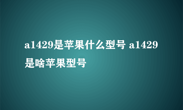 a1429是苹果什么型号 a1429是啥苹果型号