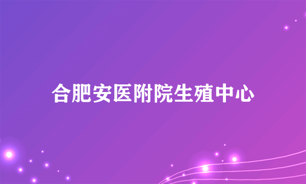 合肥安医附院生殖中心