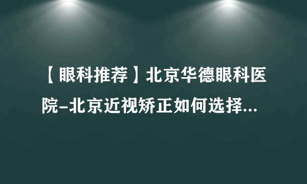 【眼科推荐】北京华德眼科医院-北京近视矫正如何选择手术方式？