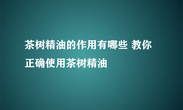 茶树精油的作用有哪些 教你正确使用茶树精油