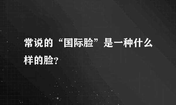 常说的“国际脸”是一种什么样的脸？