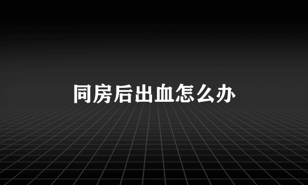 同房后出血怎么办