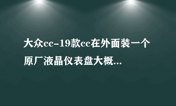 大众cc-19款cc在外面装一个原厂液晶仪表盘大概多少价位