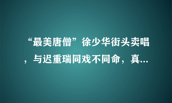 “最美唐僧”徐少华街头卖唱，与迟重瑞同戏不同命，真是令人唏嘘