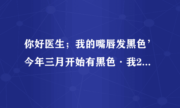 你好医生；我的嘴唇发黑色’今年三月开始有黑色·我20...