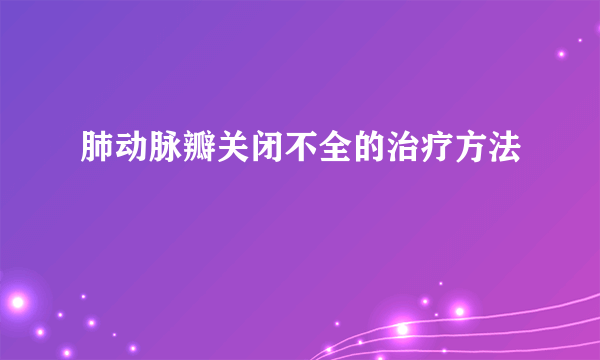 肺动脉瓣关闭不全的治疗方法