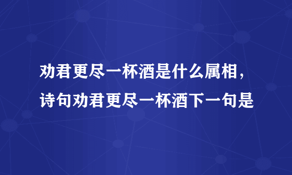 劝君更尽一杯酒是什么属相，诗句劝君更尽一杯酒下一句是