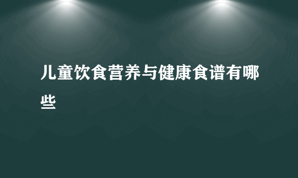 儿童饮食营养与健康食谱有哪些