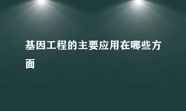 基因工程的主要应用在哪些方面