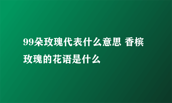 99朵玫瑰代表什么意思 香槟玫瑰的花语是什么