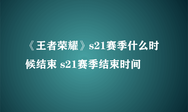 《王者荣耀》s21赛季什么时候结束 s21赛季结束时间