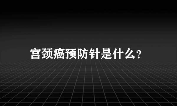 宫颈癌预防针是什么？