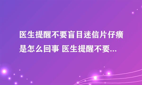 医生提醒不要盲目迷信片仔癀是怎么回事 医生提醒不要盲目迷信片仔癀具体情况