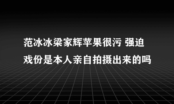 范冰冰梁家辉苹果很污 强迫戏份是本人亲自拍摄出来的吗