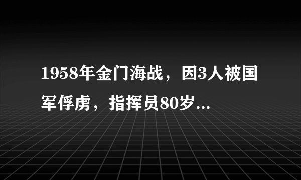 1958年金门海战，因3人被国军俘虏，指挥员80岁了仍觉得抬不了头