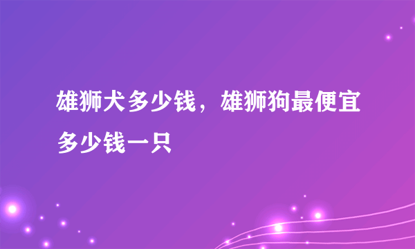 雄狮犬多少钱，雄狮狗最便宜多少钱一只