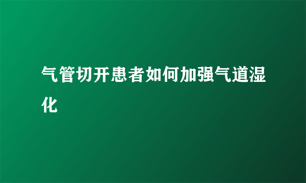 气管切开患者如何加强气道湿化