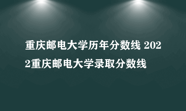 重庆邮电大学历年分数线 2022重庆邮电大学录取分数线