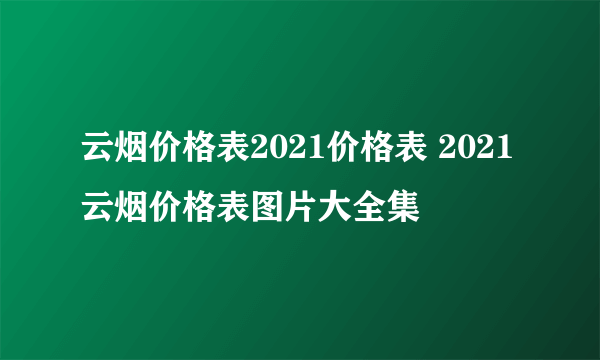 云烟价格表2021价格表 2021云烟价格表图片大全集