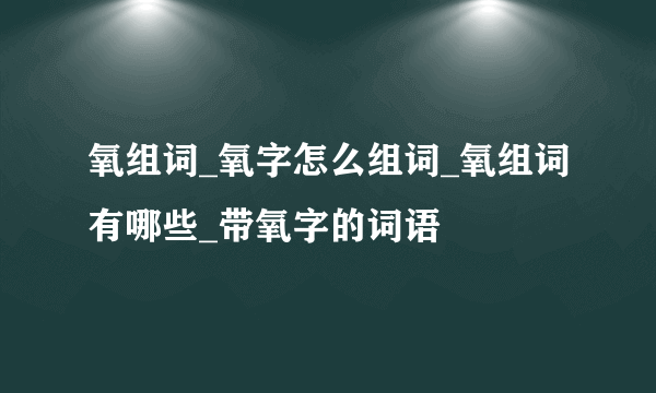 氧组词_氧字怎么组词_氧组词有哪些_带氧字的词语