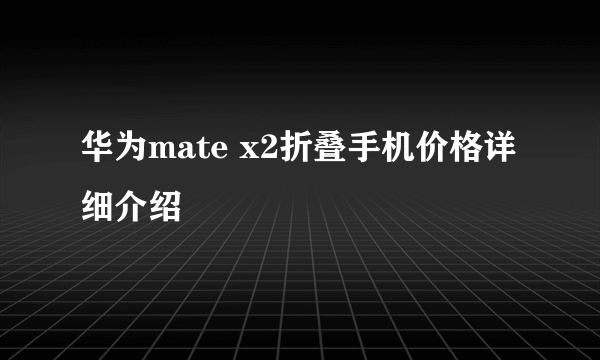 华为mate x2折叠手机价格详细介绍