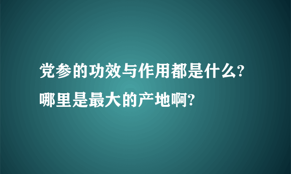 党参的功效与作用都是什么?哪里是最大的产地啊?