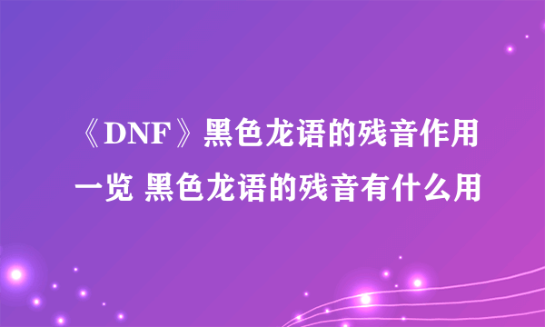 《DNF》黑色龙语的残音作用一览 黑色龙语的残音有什么用