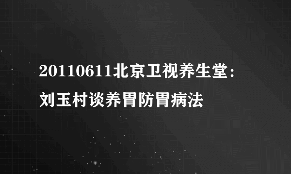 20110611北京卫视养生堂：刘玉村谈养胃防胃病法