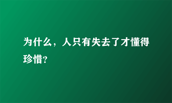 为什么，人只有失去了才懂得珍惜？