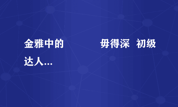 金雅中的            毋得深  初级达人   2022-02-23 23:31:33       金雅中的