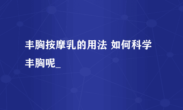 丰胸按摩乳的用法 如何科学丰胸呢_