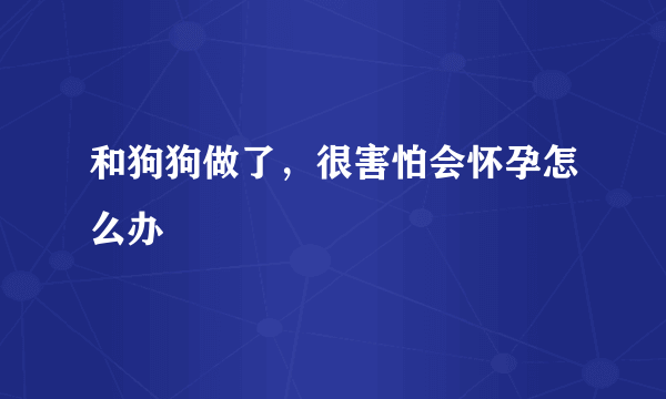 和狗狗做了，很害怕会怀孕怎么办