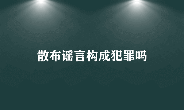 散布谣言构成犯罪吗