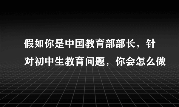 假如你是中国教育部部长，针对初中生教育问题，你会怎么做