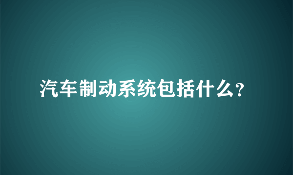 汽车制动系统包括什么？