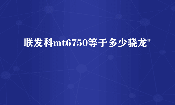 联发科mt6750等于多少骁龙