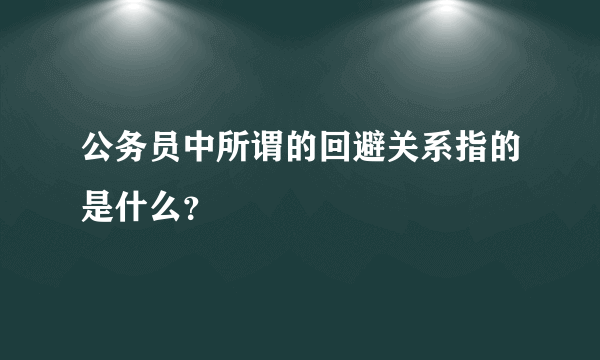 公务员中所谓的回避关系指的是什么？